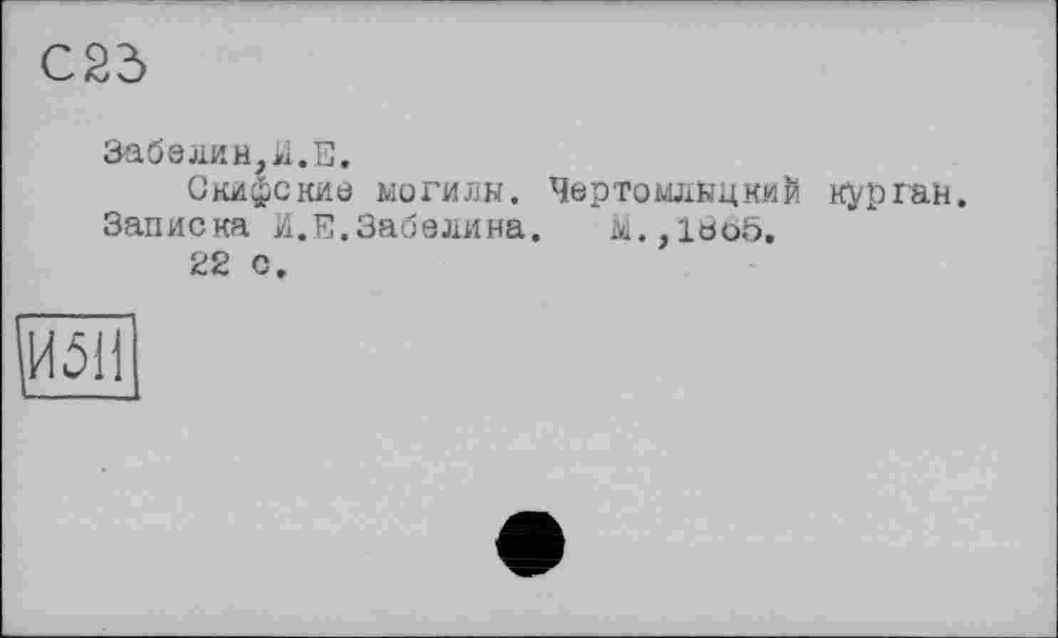 ﻿С23
Забелин,И.Е.
Скифские могилы. Чертомлыцкий курган.
Записка И.Е.Забелина. М.,1ьб5.
22 С.
И511